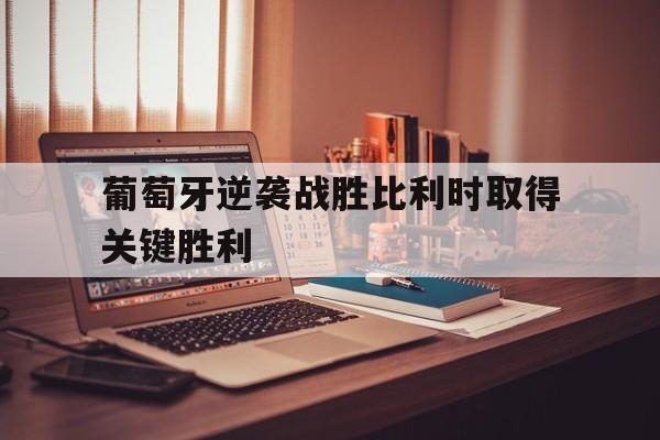葡萄牙逆袭战胜比利时取得关键胜利的原因 葡萄牙逆袭战胜比利时取得关键胜利的原因